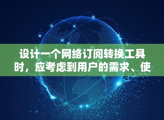 设计一个网络订阅转换工具时，应考虑到用户的需求、使用场景、深层需求以及可能的扩展性。以下是一个详细的步骤说明，帮助您构建一个高效且功能丰富的订阅转换工具