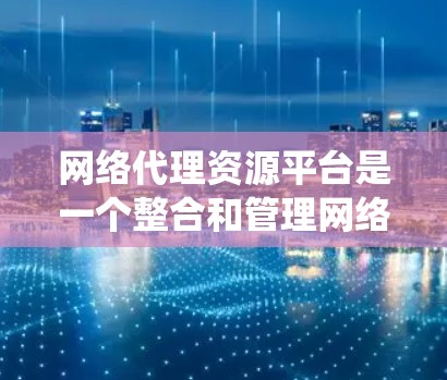 网络代理资源平台是一个整合和管理网络资源的生态系统，旨在提供便捷的资源查找、管理和服务。以下是对该平台的系统性概述