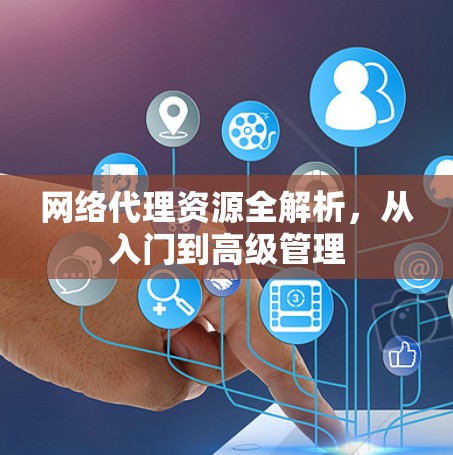 网络代理资源全解析，从入门到高级管理