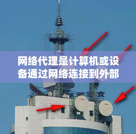 网络代理是计算机或设备通过网络连接到外部服务器进行特定操作的工具。以下是对网络代理资源的系统性整理