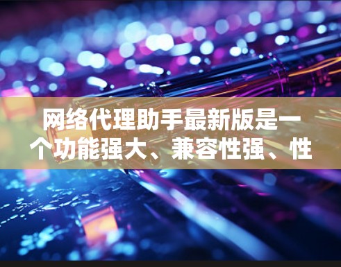 网络代理助手最新版是一个功能强大、兼容性强、性能优化的网络服务工具，广泛应用于服务器管理、网络服务提供及安全监控等领域。以下是对网络代理助手最新版的详细介绍