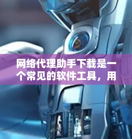 网络代理助手下载是一个常见的软件工具，用于管理互联网设备和服务。以下是一步步的指南