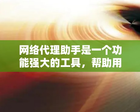 网络代理助手是一个功能强大的工具，帮助用户方便地访问互联网，解决网络问题并提供多种功能。以下是对网络代理助手的详细指南