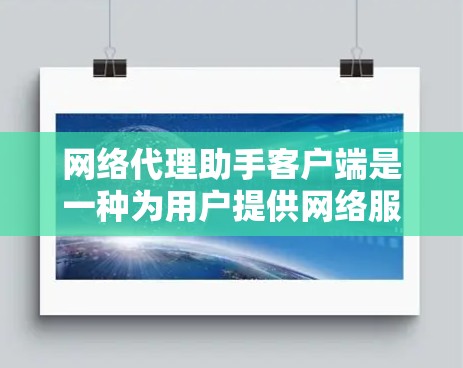 网络代理助手客户端是一种为用户提供网络服务的代理应用，旨在简化用户在网络环境中的操作，提供便捷的网络服务。以下是一些常见类型的网络代理助手客户端及其特点