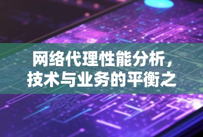 网络代理性能分析，技术与业务的平衡之道