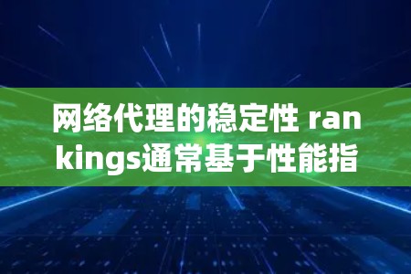 网络代理的稳定性 rankings通常基于性能指标，通常分为几个主要类别，如稳定、中度稳定、不稳定等。以下是一个常见的网络代理稳定性排行示例，通常基于指标如响应速度、断点检测、入侵检测等