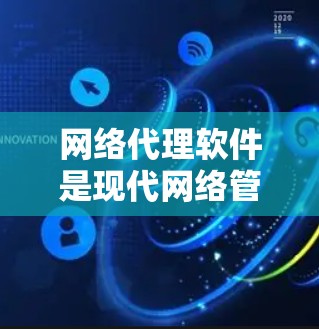 网络代理软件是现代网络管理中不可或缺的一部分，它们提供了全面的访问控制和管理功能，帮助管理员确保网络资源的安全和可用。以下是对这些软件的总结和推荐