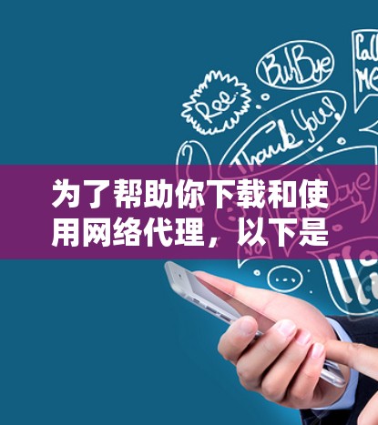 为了帮助你下载和使用网络代理，以下是一些步骤指南