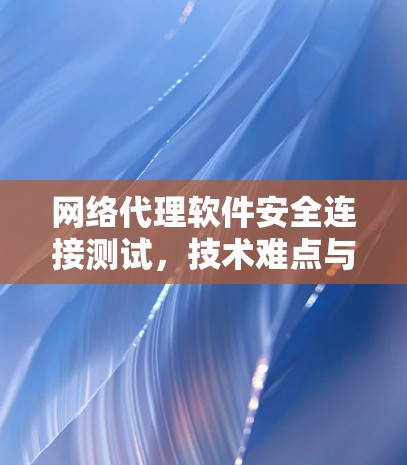 网络代理软件安全连接测试，技术难点与解决方案