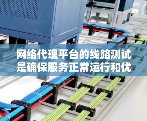 网络代理平台的线路测试是确保服务正常运行和优化性能的重要步骤。以下是网络代理平台线路测试的常见内容和步骤