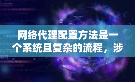网络代理配置方法是一个系统且复杂的流程，涉及多个步骤和功能。以下是一个详细且结构化的网络代理配置指南，涵盖基本步骤、功能和注意事项