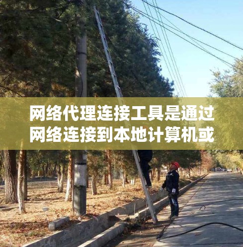 网络代理连接工具是通过网络连接到本地计算机或服务器的软件，用于访问外部设备或系统。以下是详细的步骤和建议，帮助您更好地理解和使用这些工具