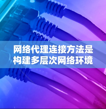 网络代理连接方法是构建多层次网络环境的重要手段。以下是网络代理连接的详细步骤和方法