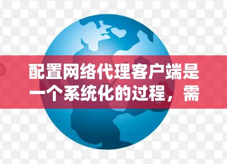 配置网络代理客户端是一个系统化的过程，需要熟悉各个步骤并逐步提升技能。以下是一个结构化的教程，帮助你系统地完成配置