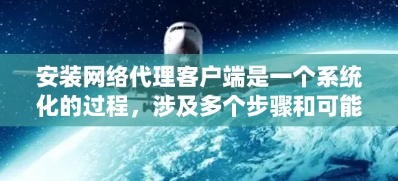 安装网络代理客户端是一个系统化的过程，涉及多个步骤和可能的挑战。以下是一个详细的指南，帮助您完成安装