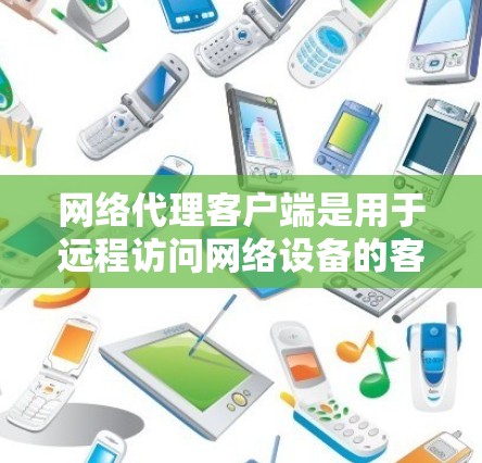 网络代理客户端是用于远程访问网络设备的客户端，主要包括客户端本身和网络服务的客户端（NaaS）主流的网络代理客户端功能通常包括以下几方面