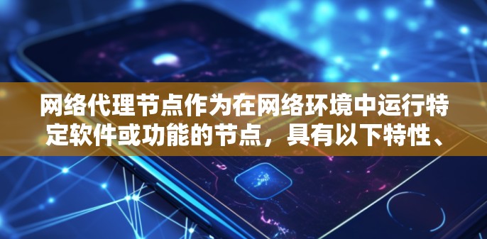 网络代理节点作为在网络环境中运行特定软件或功能的节点，具有以下特性、功能和应用