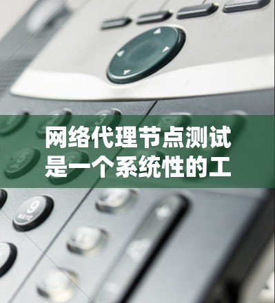 网络代理节点测试是一个系统性的工作，涉及多个步骤和操作，以确保代理节点具备可靠和高效的网络性能。以下是对网络代理节点测试的详细指南，涵盖测试目标、方法、流程、异常检测和结果分析