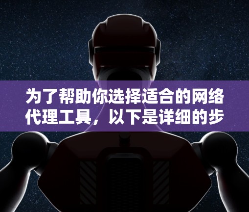 为了帮助你选择适合的网络代理工具，以下是详细的步骤