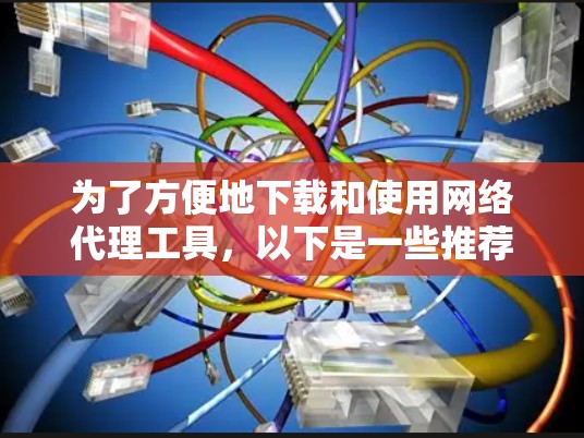 为了方便地下载和使用网络代理工具，以下是一些推荐的步骤和工具列表