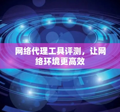 网络代理工具评测，让网络环境更高效