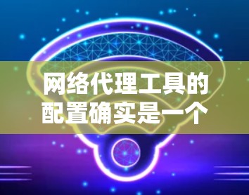 网络代理工具的配置确实是一个涉及多个步骤和操作的复杂过程，但只要按照以下指南进行，可以确保配置顺利进行。以下是一个网络代理工具（如NAT、VPN、防火墙等）的配置指南，分为安装、配置和管理三个阶段