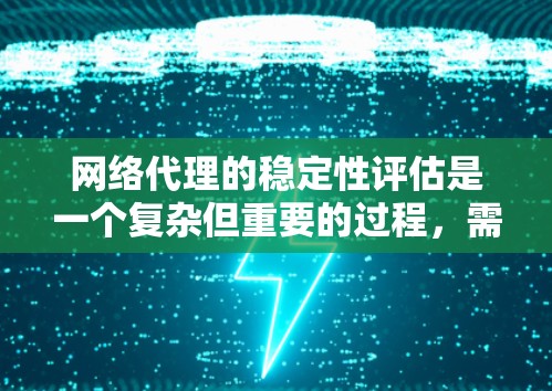 网络代理的稳定性评估是一个复杂但重要的过程，需要从多个角度进行综合考虑。以下是对网络代理稳定性评估的详细总结