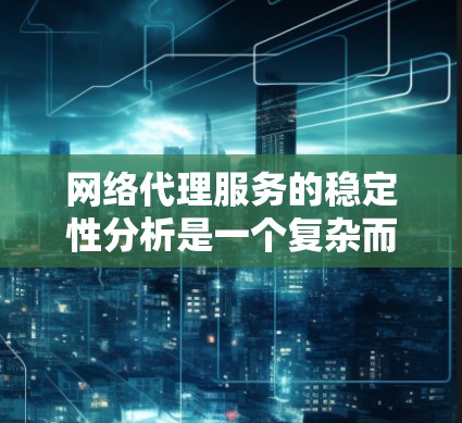 网络代理服务的稳定性分析是一个复杂而关键的过程，涉及多个方面和因素。以下是对该过程的详细总结