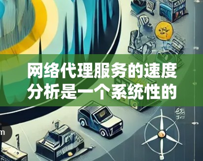 网络代理服务的速度分析是一个系统性的工作，需要从多个角度进行评估和优化。以下是对网络代理服务速度分析的详细步骤