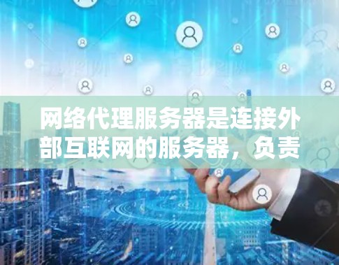 网络代理服务器是连接外部互联网的服务器，负责处理网络连接，并管理服务器资源。以下是对网络代理服务器的详细介绍