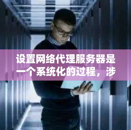 设置网络代理服务器是一个系统化的过程，涉及多个步骤和配置。以下是一个详细的指南，帮助你在设置网络代理服务器时顺利进行