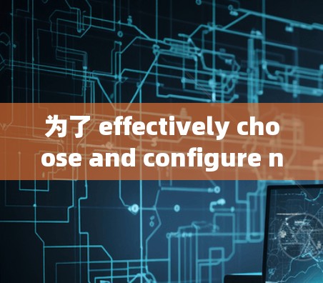 为了 effectively choose and configure network代理，以下是一个结构化的指南，涵盖关键步骤和建议
