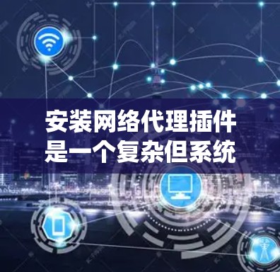 安装网络代理插件是一个复杂但系统化的过程，需要按照以下步骤进行