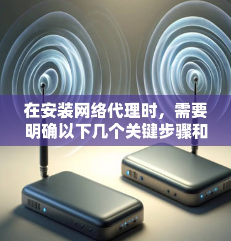 在安装网络代理时，需要明确以下几个关键步骤和考虑因素