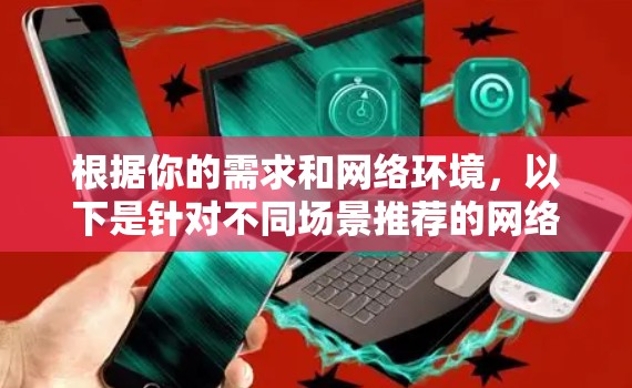 根据你的需求和网络环境，以下是针对不同场景推荐的网络代理VPN服务
