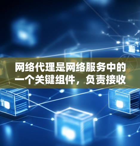 网络代理是网络服务中的一个关键组件，负责接收和发送各种网络请求，主要包括网络代理节点、网络代理类型、组成部分以及使用场景等。以下是详细的总结