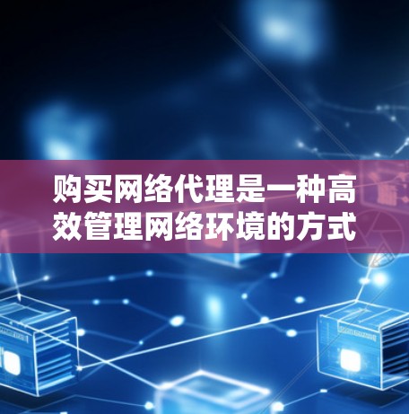 购买网络代理是一种高效管理网络环境的方式，能够帮助你控制和管理多个网站，提升用户体验。以下是对网络代理购买的详细步骤和考虑