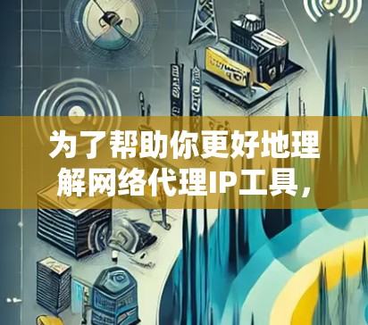 为了帮助你更好地理解网络代理IP工具，以下是一个有条理的总结，涵盖选择工具、基本功能、兼容性和扩展性等内容