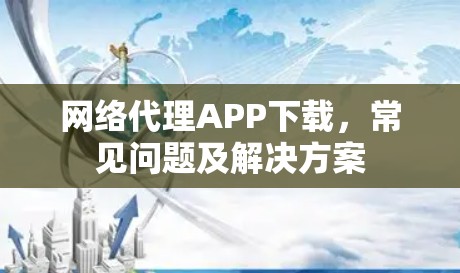 网络代理APP下载，常见问题及解决方案