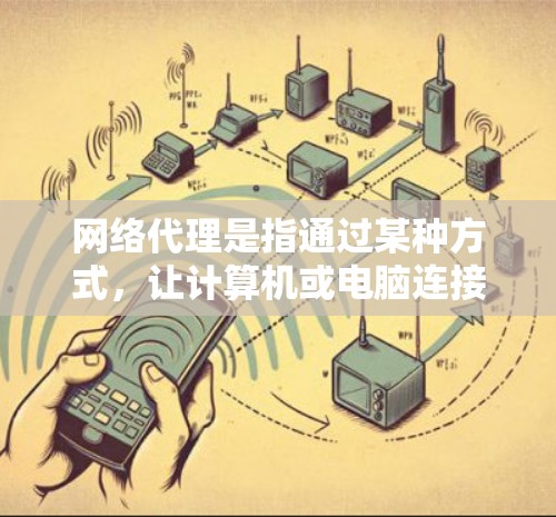 网络代理是指通过某种方式，让计算机或电脑连接到互联网，然后访问互联网服务的设备。网络代理的主要功能包括访问互联网网站、下载文件、查看新闻、管理账户等