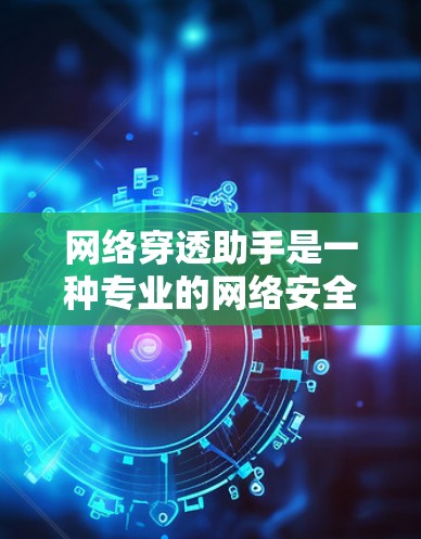 网络穿透助手是一种专业的网络安全工具，旨在全面扫描网络，识别并阻止各种潜在的网络攻击和恶意行为。以下是其详细介绍