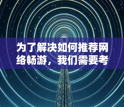 为了解决如何推荐网络畅游，我们需要考虑多种因素，包括平台类型、资源类型、主题分类、推荐顺序以及资源的质量和用户反馈。以下是详细的推荐指南