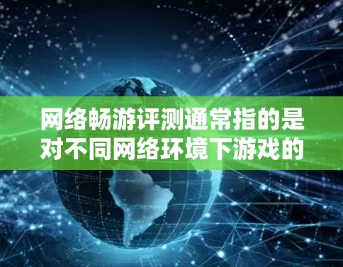 网络畅游评测通常指的是对不同网络环境下游戏的性能和体验进行评测和推荐。玩家或开发者可以根据自己的网络情况，选择适合的网络畅游游戏。以下是一些网络畅游游戏的推荐，涵盖不同网络环境