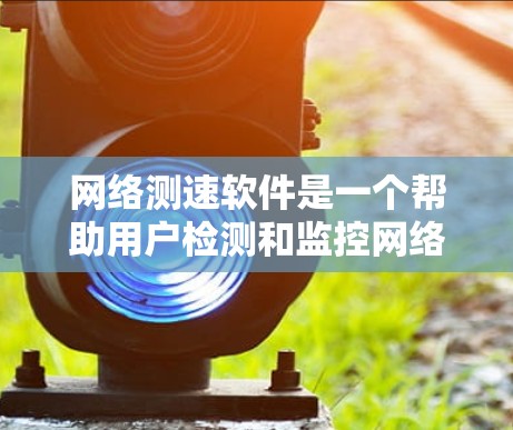 网络测速软件是一个帮助用户检测和监控网络速度的工具，广泛应用于服务器、路由器、无线网络等设备。以下是对这些软件的详细总结