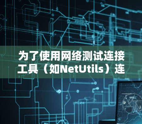 为了使用网络测试连接工具（如NetUtils）连接到路由器进行网络测试，可以按照以下步骤操作