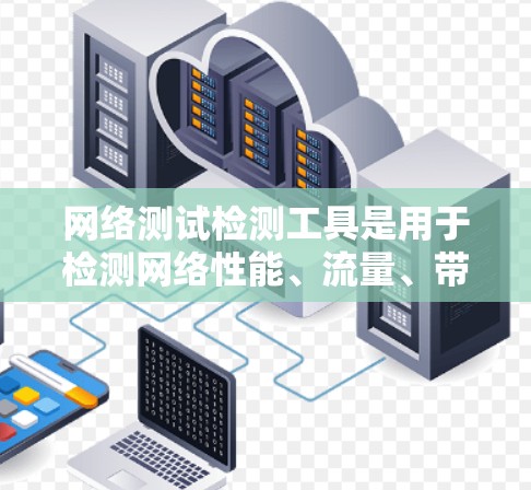 网络测试检测工具是用于检测网络性能、流量、带宽和网络拓扑的工具，适用于测试环境、故障检测和网络优化等场景。以下是常用的工具及其特点