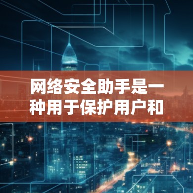 网络安全助手是一种用于保护用户和他人的网络环境的工具。它可以帮助你识别和阻止网络攻击，防止恶意软件和恶意程序的传播。以下是关于网络安全助手的一些关键点