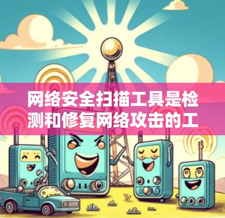 网络安全扫描工具是检测和修复网络攻击的工具，广泛应用于各种场景中。以下是对这些工具的详细介绍