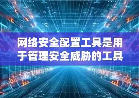 网络安全配置工具是用于管理安全威胁的工具，帮助开发者和维护人员确保网络和系统的安全。以下是几个常见的网络安全配置工具及其作用
