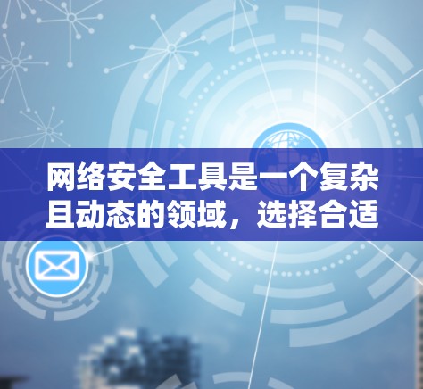 网络安全工具是一个复杂且动态的领域，选择合适的工具需要综合考虑多个因素。以下是一个结构化的指南，帮助你选择和使用最适合的网络安全工具
